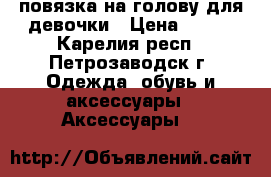 повязка на голову для девочки › Цена ­ 200 - Карелия респ., Петрозаводск г. Одежда, обувь и аксессуары » Аксессуары   